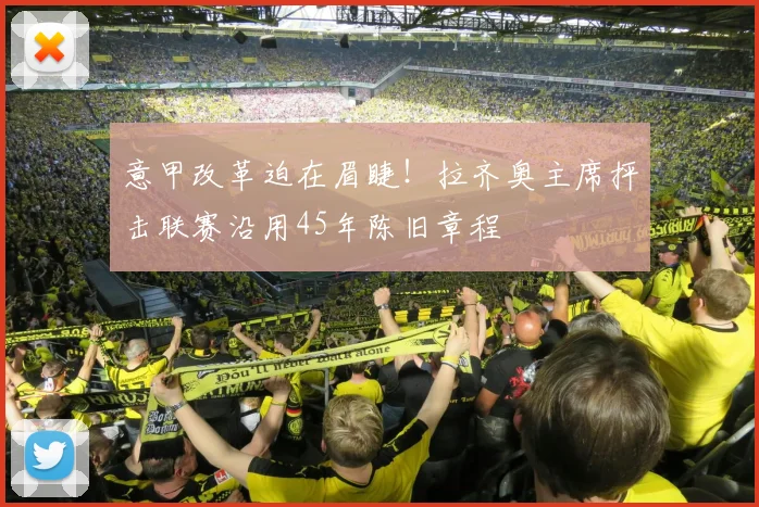 意甲改革迫在眉睫!拉齐奥主席抨击联赛沿用45年陈旧章程