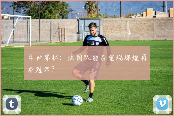 年世界杯:法国队能否重现辉煌再夺冠军?