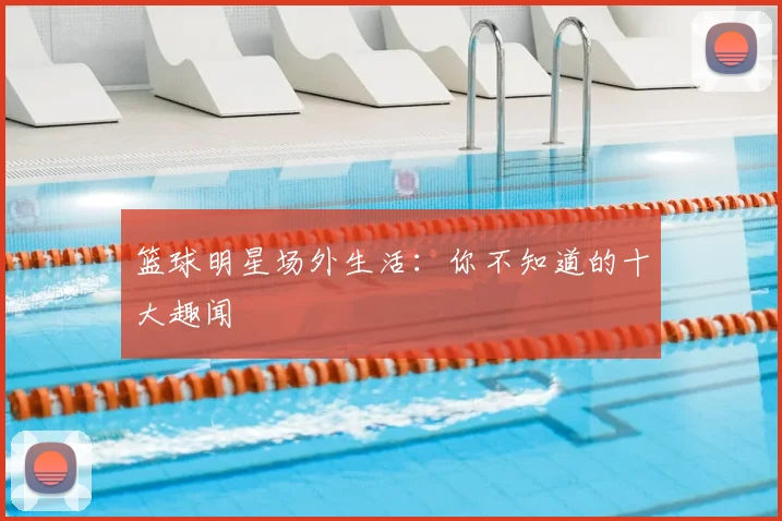 篮球明星场外生活:你不知道的十大趣闻