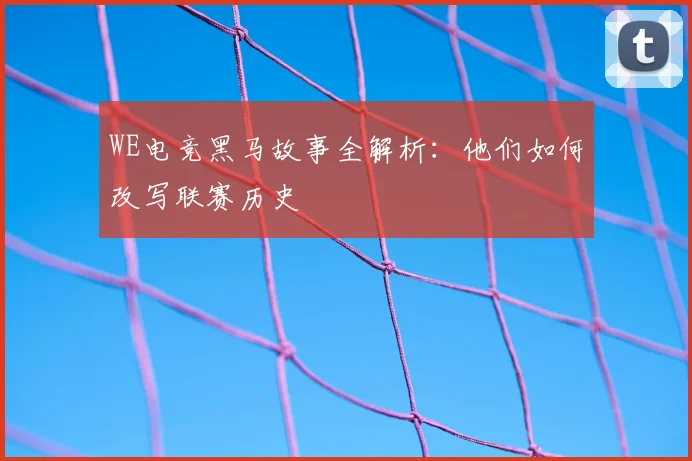 WE电竞黑马故事全解析:他们如何改写联赛历史