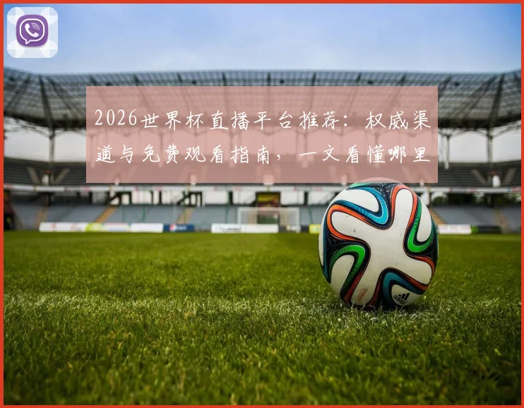 2026世界杯直播平台推荐:权威渠道与免费观看指南,一文看懂哪里看
