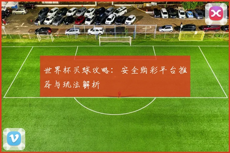 世界杯买球攻略:安全购彩平台推荐与玩法解析