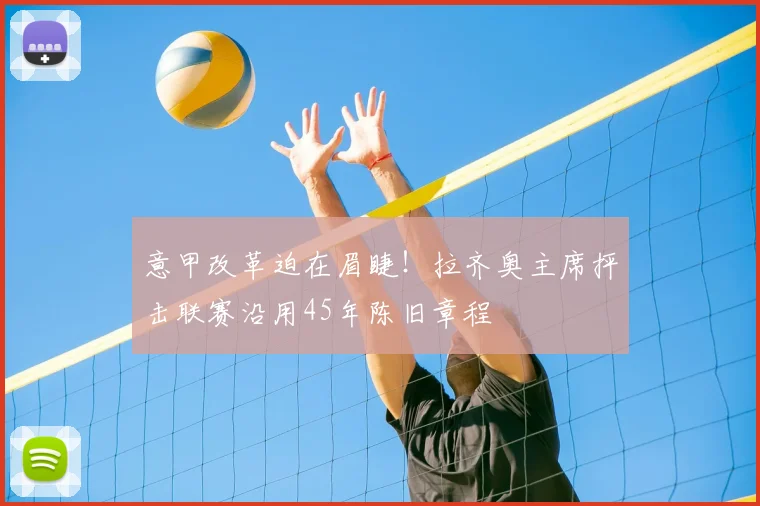 意甲改革迫在眉睫！拉齐奥主席抨击联赛沿用45年陈旧章程