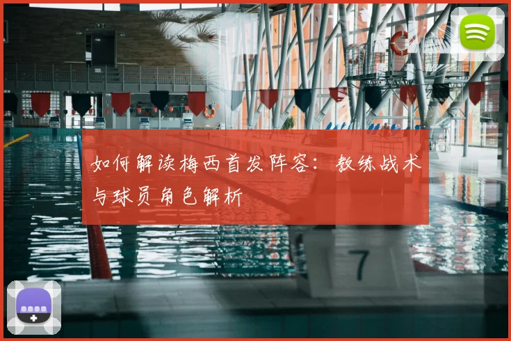 如何解读梅西首发阵容:教练战术与球员角色解析