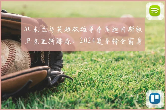AC米兰与英超双雄争夺乌迪内斯铁卫克里斯滕森，2024夏季转会窗身价看涨
