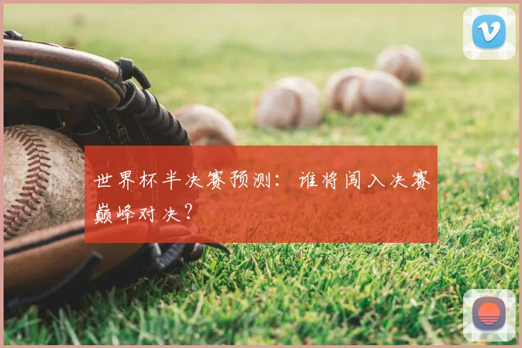 世界杯半决赛预测:谁将闯入决赛巅峰对决?