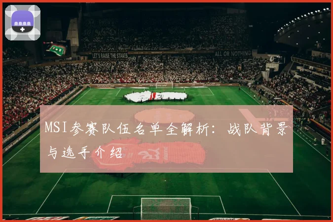 MSI参赛队伍名单全解析:战队背景与选手介绍