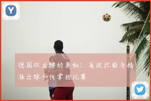 德国双后腰的奥秘:高效拦截与精准出球如何掌控比赛