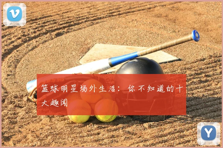 篮球明星场外生活:你不知道的十大趣闻