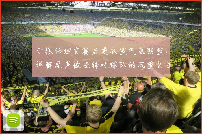 于根伟坦言赛后更衣室气氛凝重，详解尾声被逆转对球队的沉重打击与调整方法
