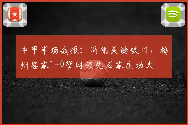 中甲半场战报:冯刚关键破门,梅州客家1-0暂时领先石家庄功夫