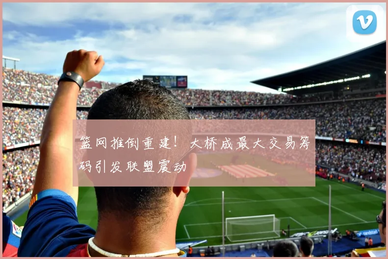 篮网推倒重建！大桥成最大交易筹码引发联盟震动