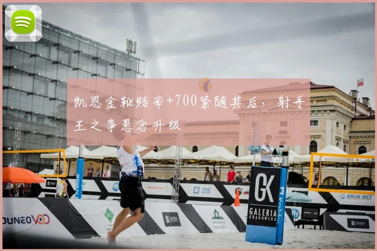 凯恩金靴赔率+700紧随其后，射手王之争悬念升级