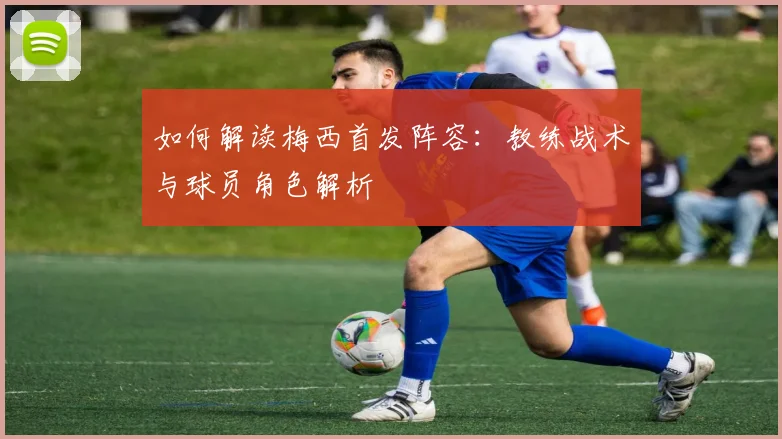 如何解读梅西首发阵容：教练战术与球员角色解析