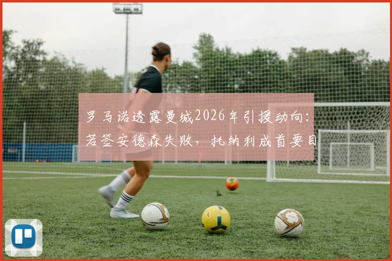 罗马诺透露曼城2026年引援动向:若签安德森失败,托纳利成首要目标,转会策略深度分析