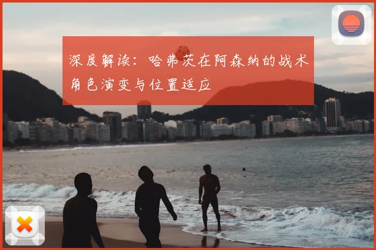深度解读：哈弗茨在阿森纳的战术角色演变与位置适应