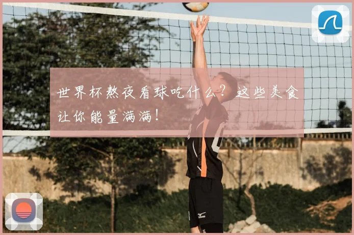 世界杯熬夜看球吃什么?这些美食让你能量满满!