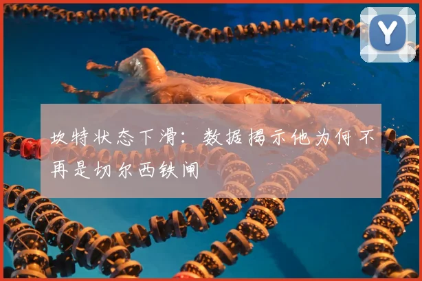 坎特状态下滑：数据揭示他为何不再是切尔西铁闸