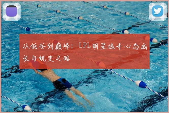 从低谷到巅峰：LPL明星选手心态成长与蜕变之路