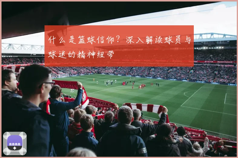什么是篮球信仰？深入解读球员与球迷的精神纽带