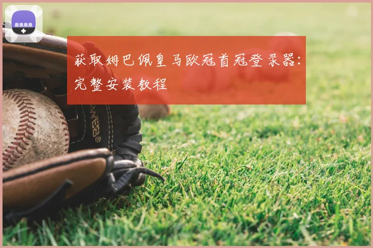 获取姆巴佩皇马欧冠首冠登录器:完整安装教程