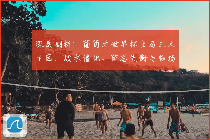 深度剖析:葡萄牙世界杯出局三大主因,战术僵化、阵容失衡与临场指挥争议
