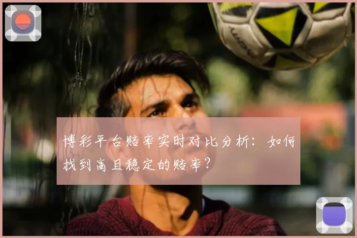博彩平台赔率实时对比分析:如何找到高且稳定的赔率?