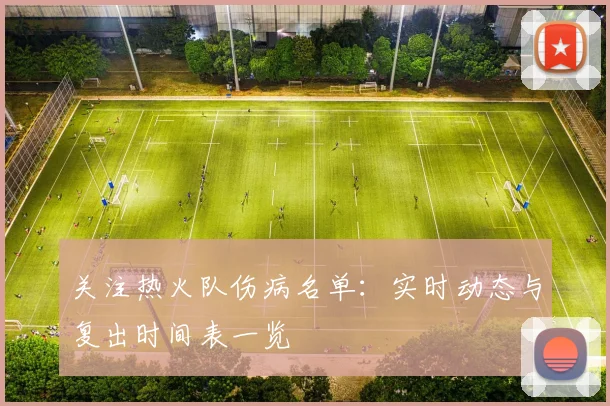 关注热火队伤病名单：实时动态与复出时间表一览