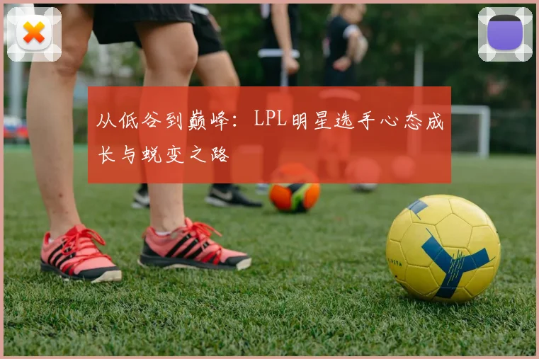从低谷到巅峰:LPL明星选手心态成长与蜕变之路