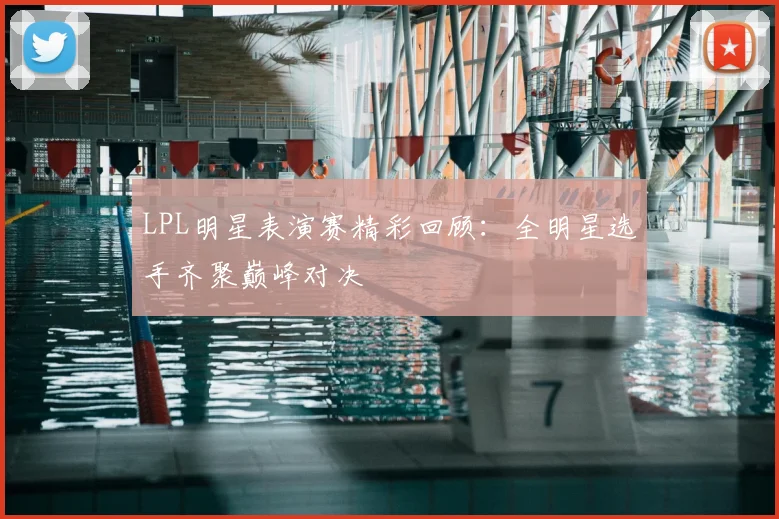 LPL明星表演赛精彩回顾:全明星选手齐聚巅峰对决