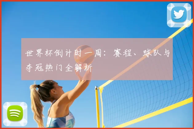 世界杯倒计时一周：赛程、球队与夺冠热门全解析