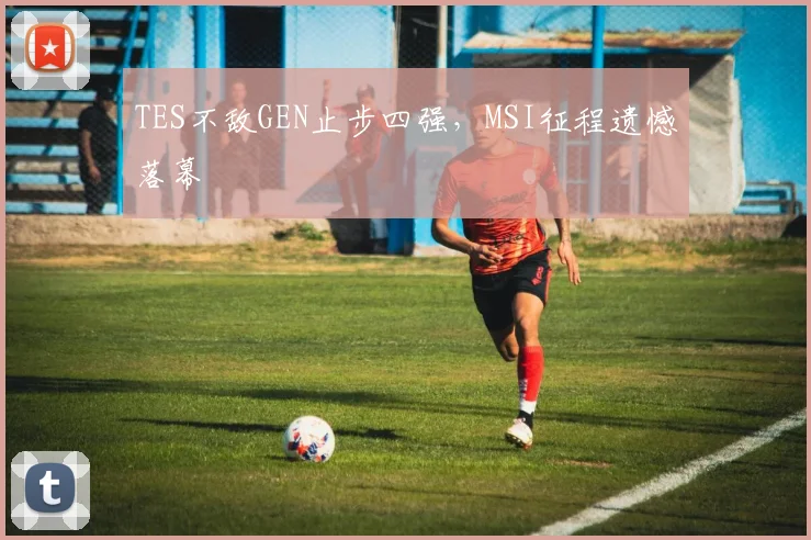 TES不敌GEN止步四强,MSI征程遗憾落幕