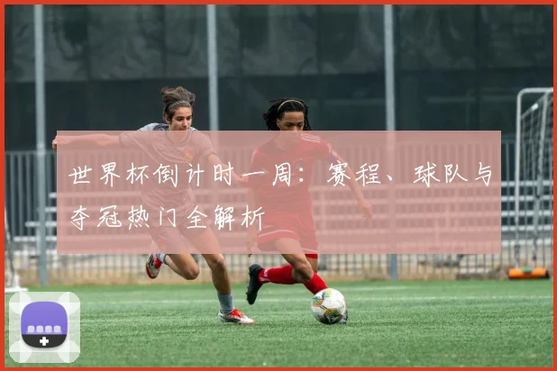 世界杯倒计时一周：赛程、球队与夺冠热门全解析