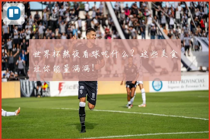 世界杯熬夜看球吃什么？这些美食让你能量满满！