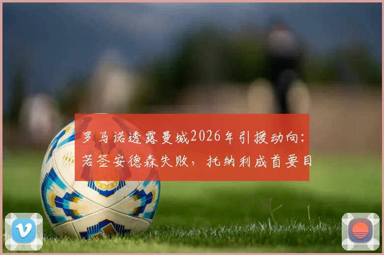 罗马诺透露曼城2026年引援动向：若签安德森失败，托纳利成首要目标，转会策略深度分析