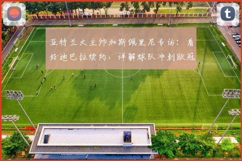 亚特兰大主帅加斯佩里尼专访：看好迪巴拉续约，详解球队冲刺欧冠资格策略