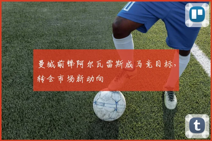 曼城前锋阿尔瓦雷斯成马竞目标,转会市场新动向