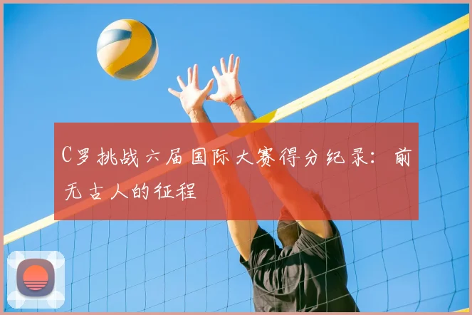 C罗挑战六届国际大赛得分纪录：前无古人的征程