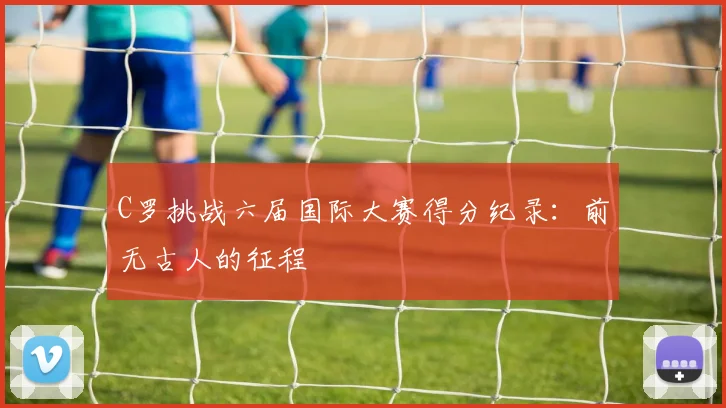 C罗挑战六届国际大赛得分纪录：前无古人的征程